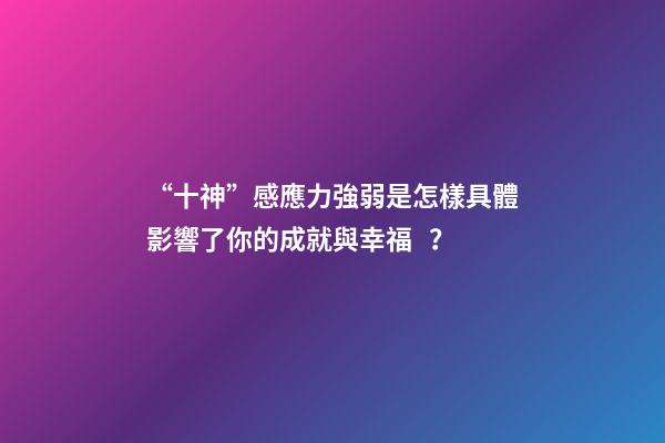“十神”感應力強弱是怎樣具體影響了你的成就與幸福？